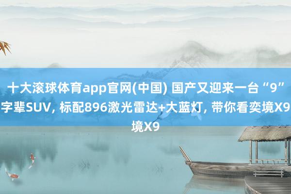 十大滚球体育app官网(中国) 国产又迎来一台“9”字辈SUV， 标配896激光雷达+大蓝灯， 带你看奕境X9
