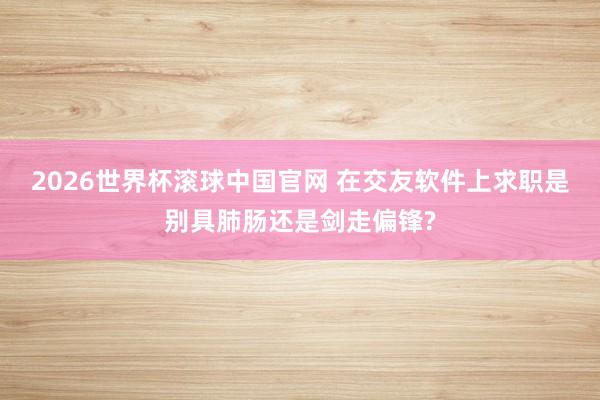 2026世界杯滚球中国官网 在交友软件上求职是别具肺肠还是剑走偏锋?