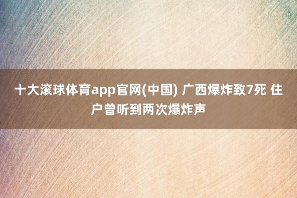十大滚球体育app官网(中国) 广西爆炸致7死 住户曾听到两次爆炸声