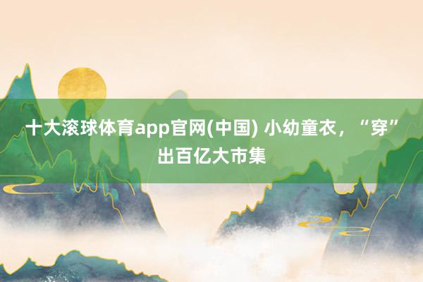 十大滚球体育app官网(中国) 小幼童衣，“穿”出百亿大市集