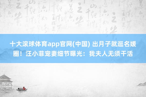 十大滚球体育app官网(中国) 出月子就逛名媛圈！汪小菲宠妻细节曝光：我夫人无须干活