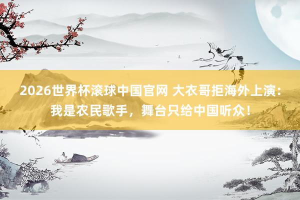 2026世界杯滚球中国官网 大衣哥拒海外上演：我是农民歌手，舞台只给中国听众！