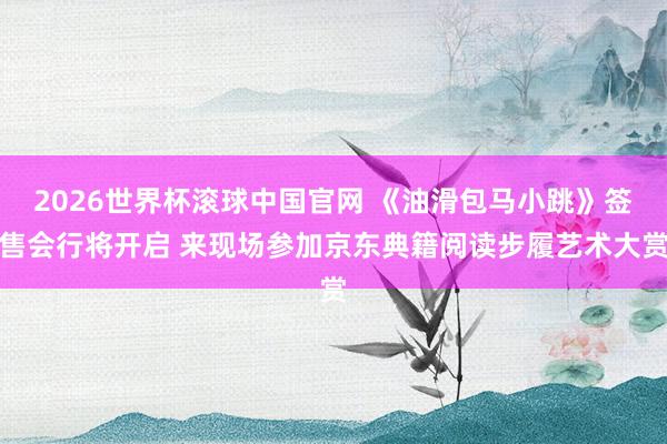 2026世界杯滚球中国官网 《油滑包马小跳》签售会行将开启 来现场参加京东典籍阅读步履艺术大赏