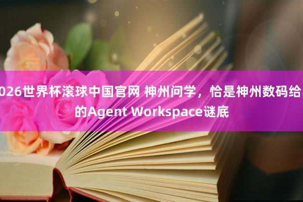 2026世界杯滚球中国官网 神州问学，恰是神州数码给出的Agent Workspace谜底
