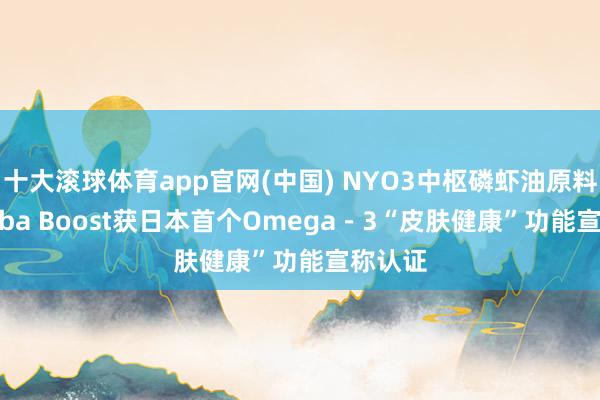 十大滚球体育app官网(中国) NYO3中枢磷虾油原料Superba Boost获日本首个Omega－3“皮肤健康”功能宣称认证
