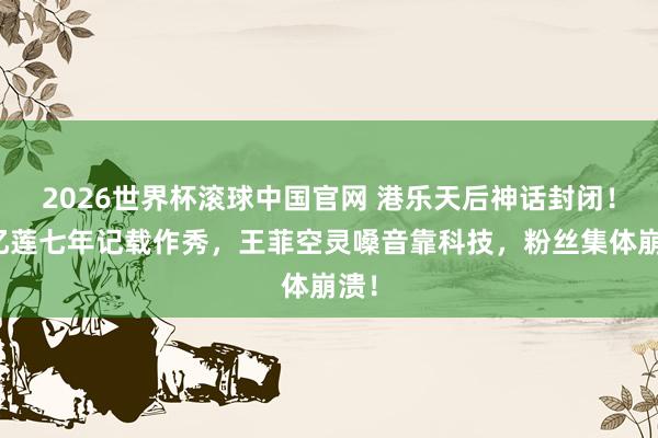 2026世界杯滚球中国官网 港乐天后神话封闭！林忆莲七年记载作秀，王菲空灵嗓音靠科技，粉丝集体崩溃！