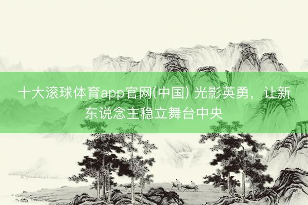 十大滚球体育app官网(中国) 光影英勇，让新东说念主稳立舞台中央