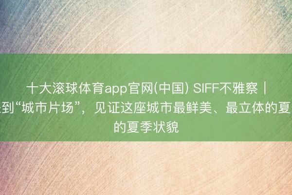 十大滚球体育app官网(中国) SIFF不雅察｜接待来到“城市片场”，见证这座城市最鲜美、最立体的夏季状貌