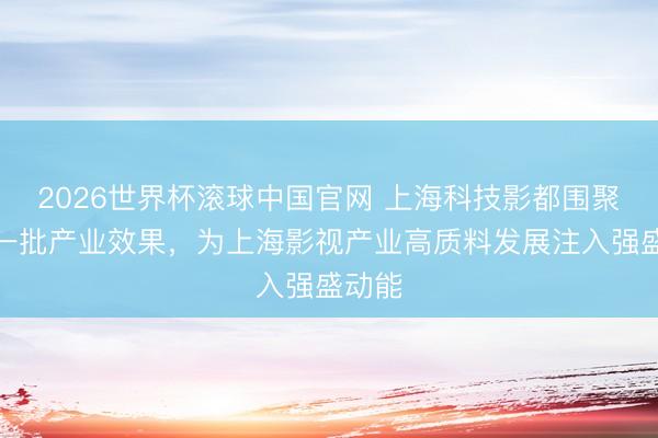2026世界杯滚球中国官网 上海科技影都围聚发布一批产业效果，为上海影视产业高质料发展注入强盛动能