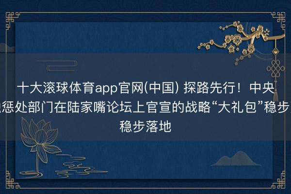 十大滚球体育app官网(中国) 探路先行！中央金融惩处部门在陆家嘴论坛上官宣的战略“大礼包”稳步落地