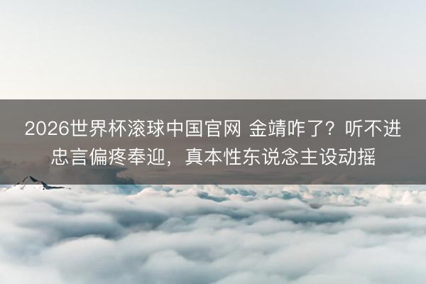 2026世界杯滚球中国官网 金靖咋了？听不进忠言偏疼奉迎，真本性东说念主设动摇