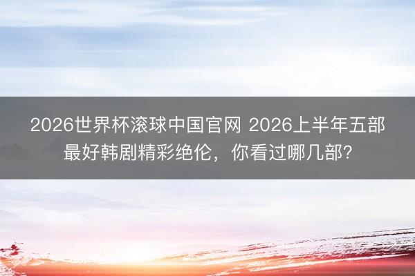 2026世界杯滚球中国官网 2026上半年五部最好韩剧精彩绝伦，你看过哪几部？
