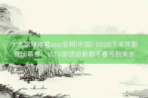 十大滚球体育app官网(中国) 2026下半年剧荒闭幕者！这10部顶级新剧不看亏到来岁