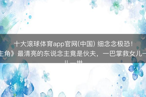 十大滚球体育app官网(中国) 细念念极恐！《主角》最清亮的东说念主竟是伙夫，一巴掌救女儿一世