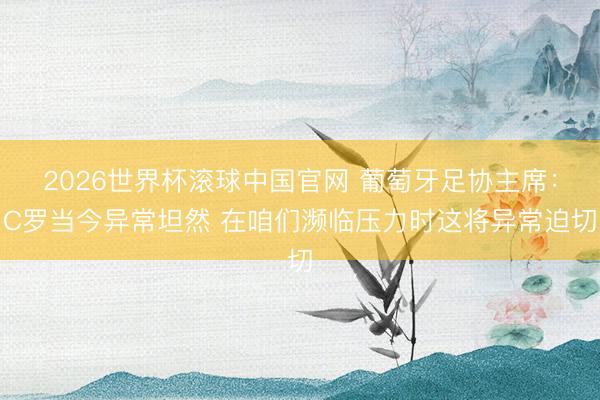 2026世界杯滚球中国官网 葡萄牙足协主席：C罗当今异常坦然 在咱们濒临压力时这将异常迫切