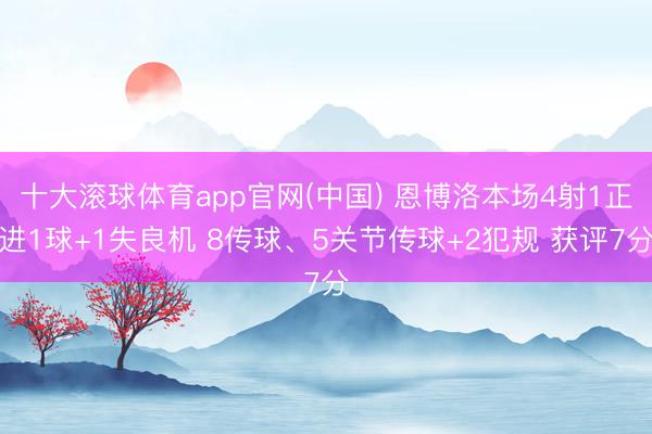 十大滚球体育app官网(中国) 恩博洛本场4射1正进1球+1失良机 8传球、5关节传球+2犯规 获评7分