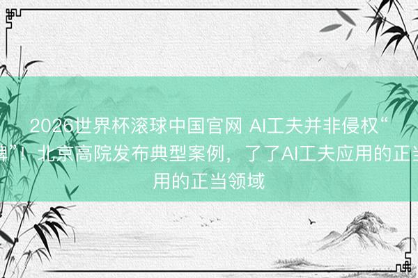 2026世界杯滚球中国官网 AI工夫并非侵权“挡箭牌”！北京高院发布典型案例，了了AI工夫应用的正当领域