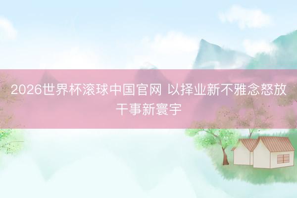 2026世界杯滚球中国官网 以择业新不雅念怒放干事新寰宇