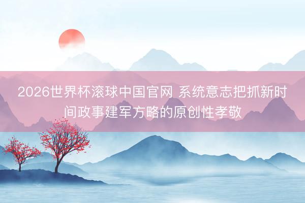 2026世界杯滚球中国官网 系统意志把抓新时间政事建军方略的原创性孝敬