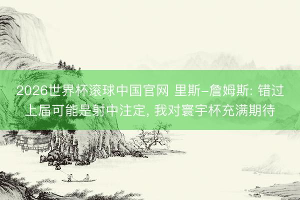 2026世界杯滚球中国官网 里斯-詹姆斯: 错过上届可能是射中注定， 我对寰宇杯充满期待