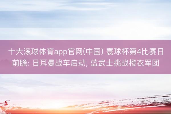 十大滚球体育app官网(中国) 寰球杯第4比赛日前瞻: 日耳曼战车启动， 蓝武士挑战橙衣军团