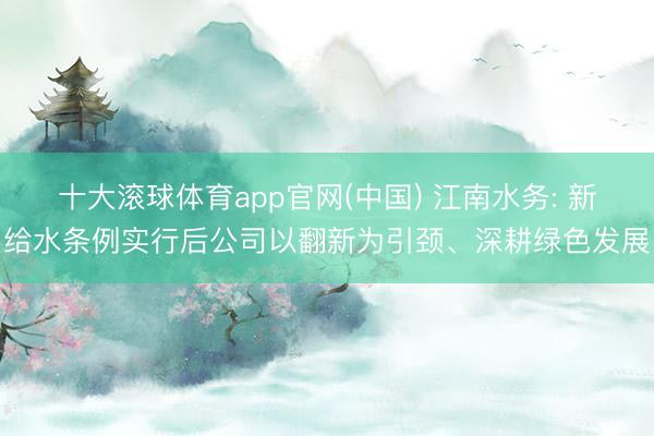 十大滚球体育app官网(中国) 江南水务: 新给水条例实行后公司以翻新为引颈、深耕绿色发展