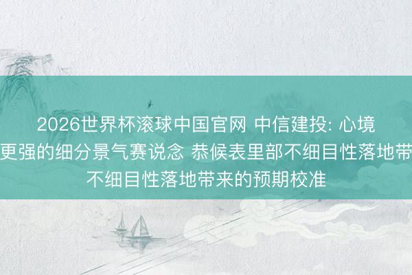 2026世界杯滚球中国官网 中信建投: 心境基本面细目性更强的细分景气赛说念 恭候表里部不细目性落地带来的预期校准