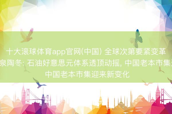 十大滚球体育app官网(中国) 全球次第要紧变革已来! 淡水泉陶冬: 石油好意思元体系透顶动摇， 中国老本市集迎来新变化