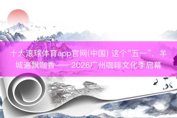十大滚球体育app官网(中国) 这个“五一”，羊城遍飘咖香——2026广州咖啡文化季启幕