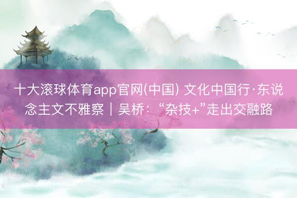 十大滚球体育app官网(中国) 文化中国行·东说念主文不雅察｜吴桥：“杂技+”走出交融路
