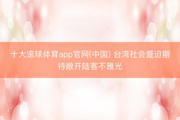 十大滚球体育app官网(中国) 台湾社会蹙迫期待敞开陆客不雅光