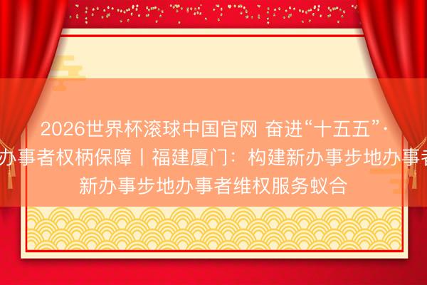 2026世界杯滚球中国官网 奋进“十五五”·一线见闻·加强办事者权柄保障丨福建厦门：构建新办事步地办事者维权服务蚁合