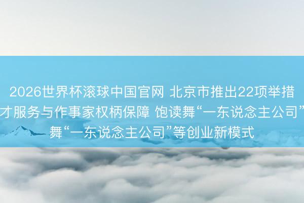 2026世界杯滚球中国官网 北京市推出22项举措优化东说念主才服务与作事家权柄保障 饱读舞“一东说念主公司”等创业新模式