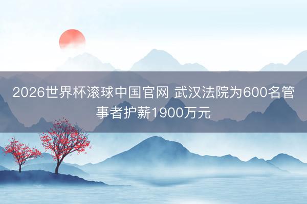 2026世界杯滚球中国官网 武汉法院为600名管事者护薪1900万元