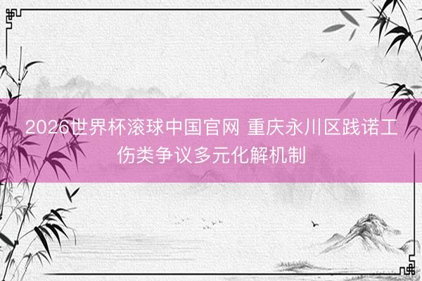 2026世界杯滚球中国官网 重庆永川区践诺工伤类争议多元化解机制