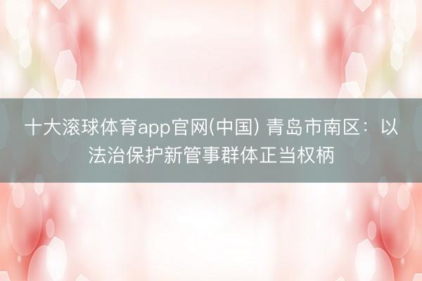 十大滚球体育app官网(中国) 青岛市南区：以法治保护新管事群体正当权柄