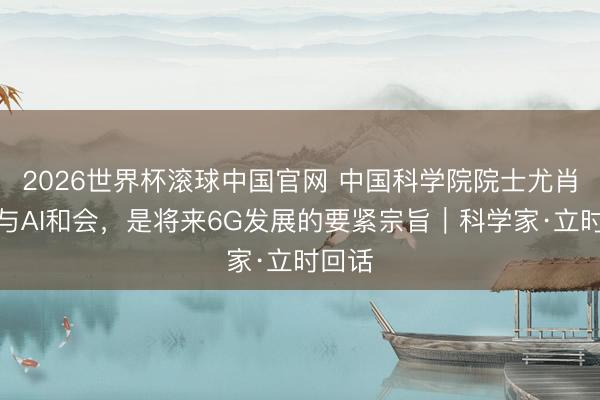 2026世界杯滚球中国官网 中国科学院院士尤肖虎：与AI和会，是将来6G发展的要紧宗旨｜科学家·立时回话