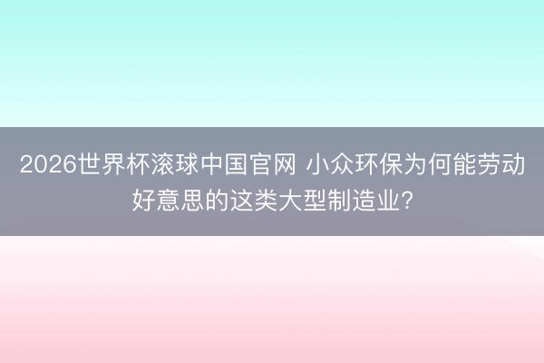2026世界杯滚球中国官网 小众环保为何能劳动好意思的这类大型制造业?