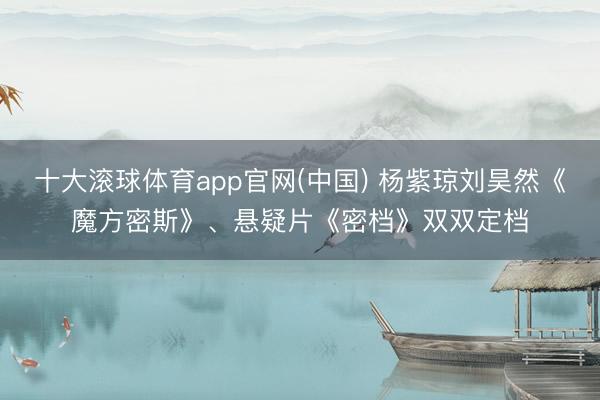 十大滚球体育app官网(中国) 杨紫琼刘昊然《魔方密斯》、悬疑片《密档》双双定档