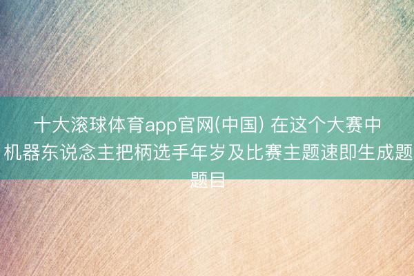 十大滚球体育app官网(中国) 在这个大赛中，机器东说念主把柄选手年岁及比赛主题速即生成题目