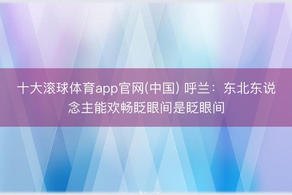 十大滚球体育app官网(中国) 呼兰：东北东说念主能欢畅眨眼间是眨眼间