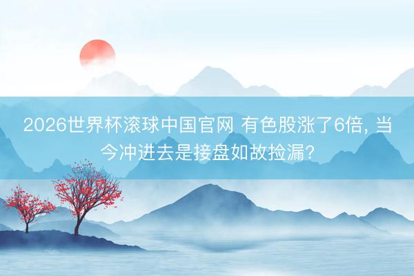 2026世界杯滚球中国官网 有色股涨了6倍, 当今冲进去是接盘如故捡漏?