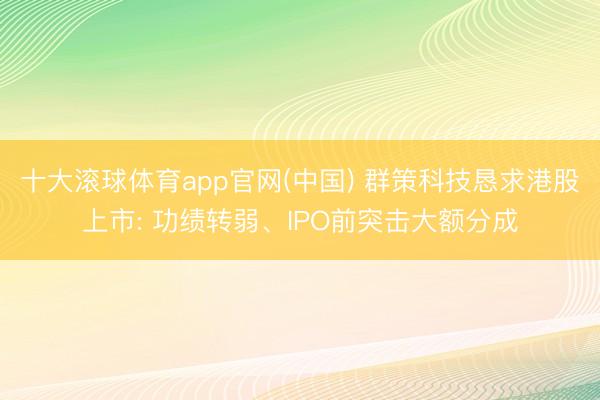 十大滚球体育app官网(中国) 群策科技恳求港股上市: 功绩转弱、IPO前突击大额分成