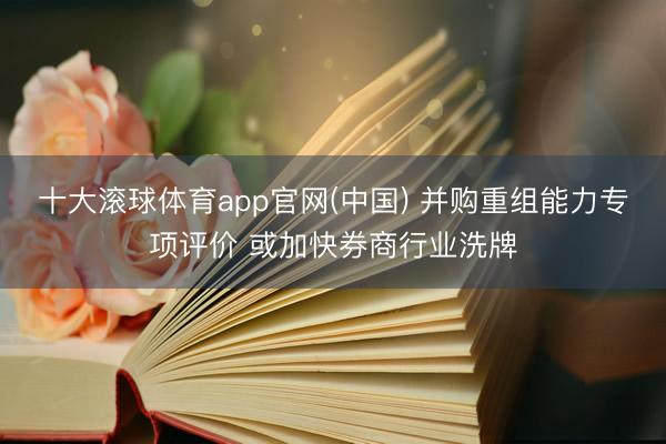 十大滚球体育app官网(中国) 并购重组能力专项评价 或加快券商行业洗牌