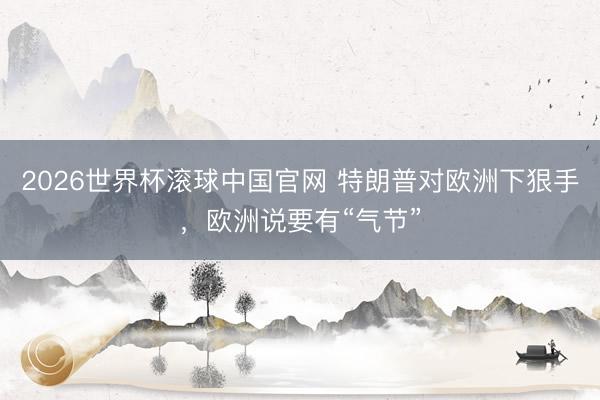 2026世界杯滚球中国官网 特朗普对欧洲下狠手，欧洲说要有“气节”