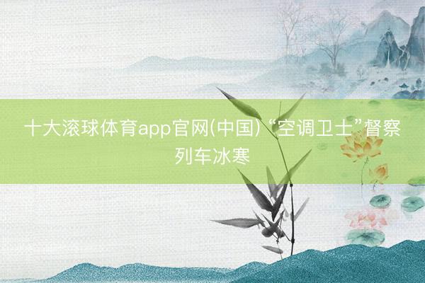 十大滚球体育app官网(中国) “空调卫士”督察列车冰寒