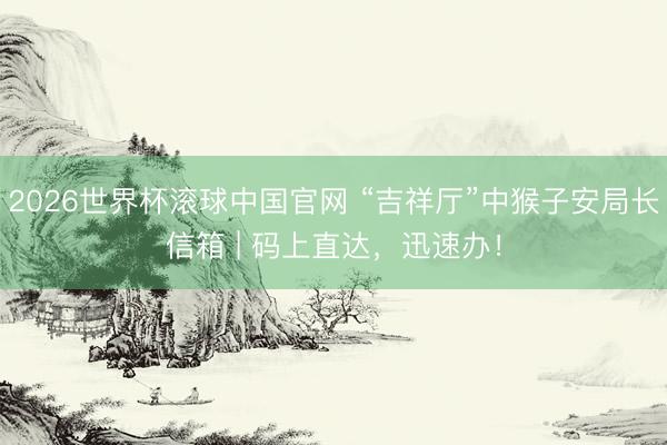 2026世界杯滚球中国官网 “吉祥厅”中猴子安局长信箱 | 码上直达，迅速办！