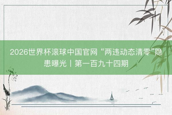 2026世界杯滚球中国官网 “两违动态清零”隐患曝光丨第一百九十四期