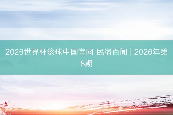 2026世界杯滚球中国官网 民宿百闻 | 2026年第8期