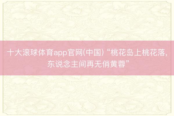 十大滚球体育app官网(中国) “桃花岛上桃花落， 东说念主间再无俏黄蓉”